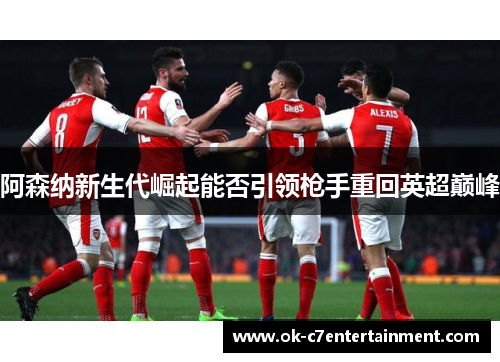 阿森纳新生代崛起能否引领枪手重回英超巅峰