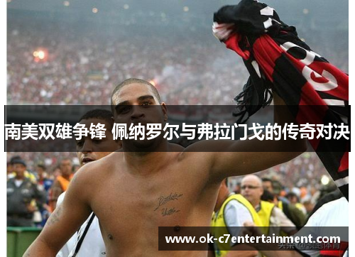 南美双雄争锋 佩纳罗尔与弗拉门戈的传奇对决