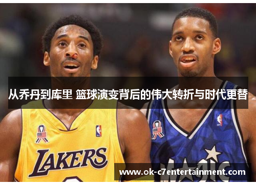 从乔丹到库里 篮球演变背后的伟大转折与时代更替