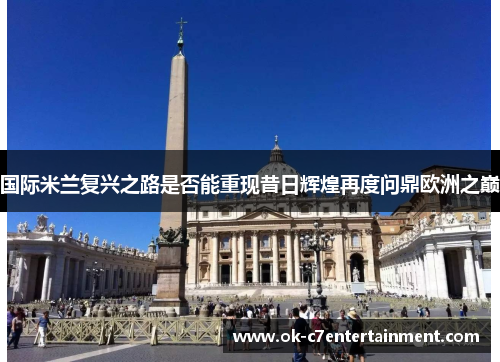 国际米兰复兴之路是否能重现昔日辉煌再度问鼎欧洲之巅