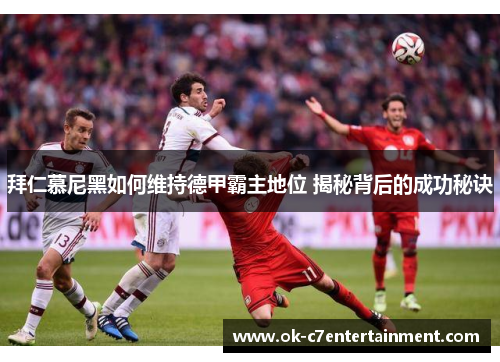 拜仁慕尼黑如何维持德甲霸主地位 揭秘背后的成功秘诀
