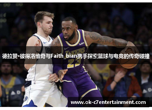 德拉赞·彼得洛维奇与Faith_bian携手探索篮球与电竞的传奇碰撞