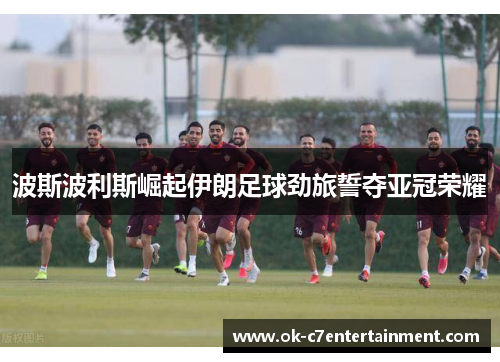 波斯波利斯崛起伊朗足球劲旅誓夺亚冠荣耀