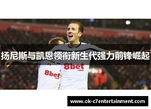 扬尼斯与凯恩领衔新生代强力前锋崛起